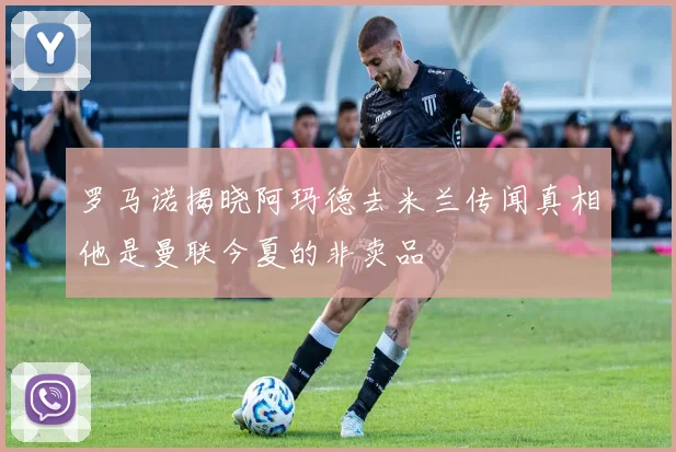 罗马诺揭晓阿玛德去米兰传闻真相他是曼联今夏的非卖品