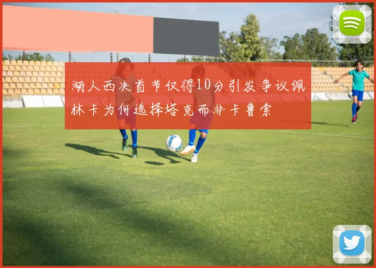 湖人西决首节仅得10分引发争议佩林卡为何选择塔克而非卡鲁索