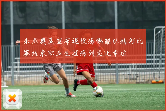 米尼奥莱宣布退役感慨能以精彩比赛结束职业生涯感到无比幸运