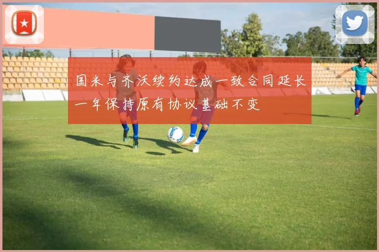 国米与齐沃续约达成一致合同延长一年保持原有协议基础不变