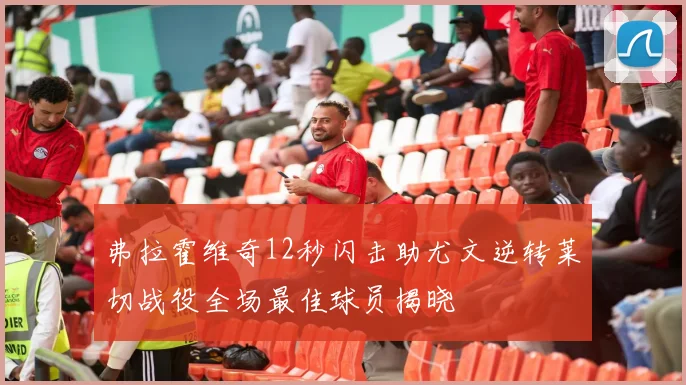 弗拉霍维奇12秒闪击助尤文逆转莱切战役全场最佳球员揭晓