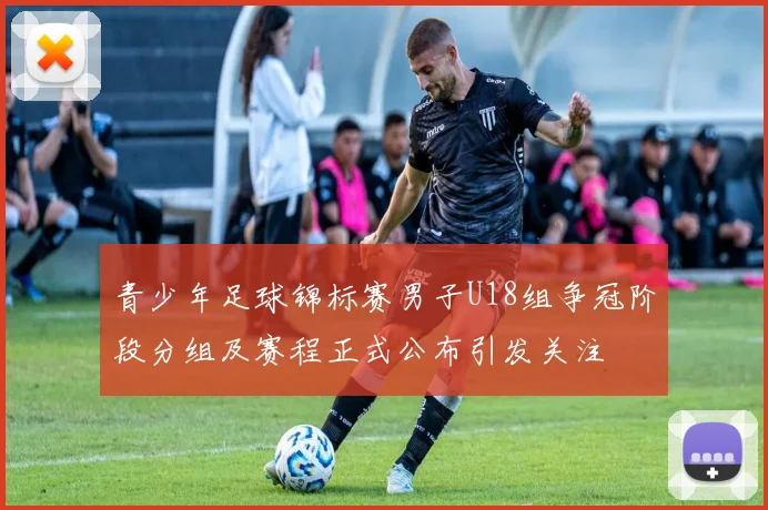 青少年足球锦标赛男子U18组争冠阶段分组及赛程正式公布引发关注
