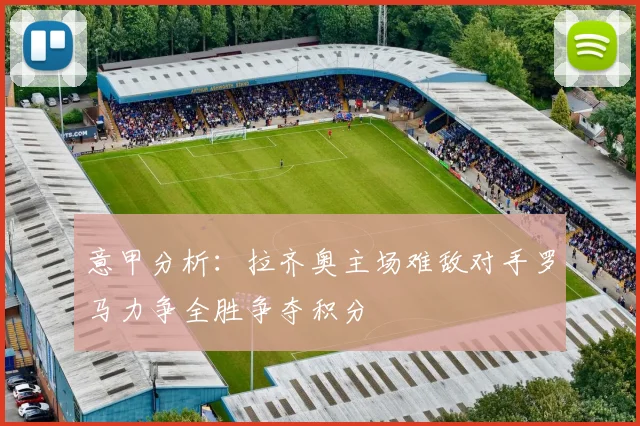 意甲分析：拉齐奥主场难敌对手罗马力争全胜争夺积分