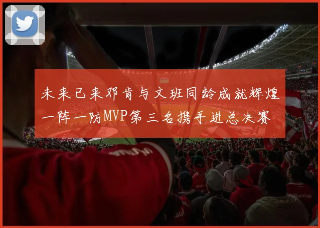 未来已来邓肯与文班同龄成就辉煌一阵一防MVP第三名携手进总决赛