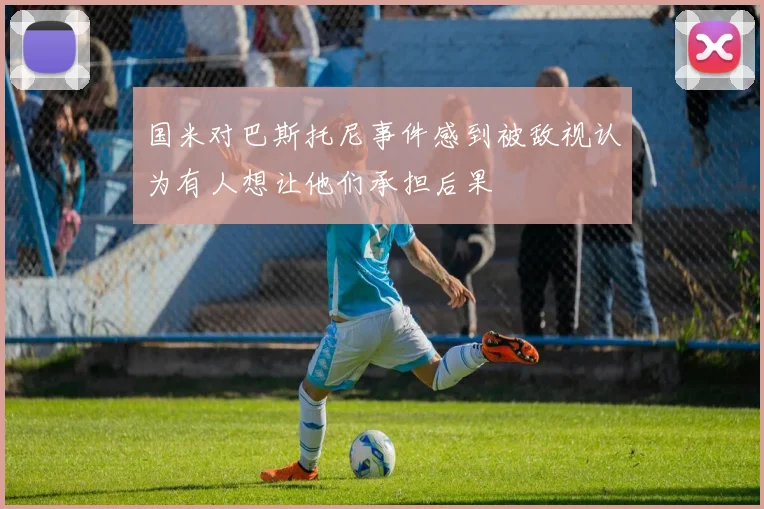 国米对巴斯托尼事件感到被敌视认为有人想让他们承担后果