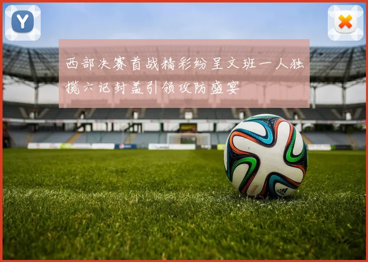 西部决赛首战精彩纷呈文班一人独揽六记封盖引领攻防盛宴