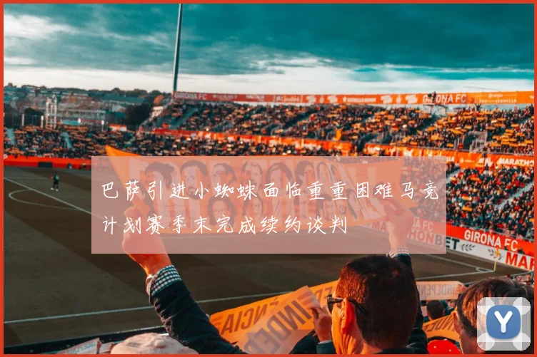 巴萨引进小蜘蛛面临重重困难马竞计划赛季末完成续约谈判