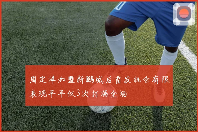 周定洋加盟新鹏城后首发机会有限表现平平仅3次打满全场