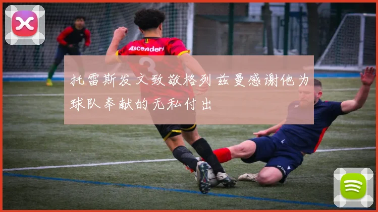 托雷斯发文致敬格列兹曼感谢他为球队奉献的无私付出