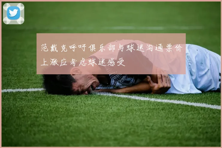 范戴克呼吁俱乐部与球迷沟通票价上涨应考虑球迷感受