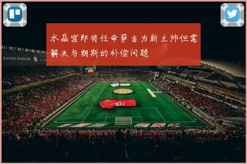 水晶宫即将任命萨吉为新主帅但需解决与朗斯的补偿问题
