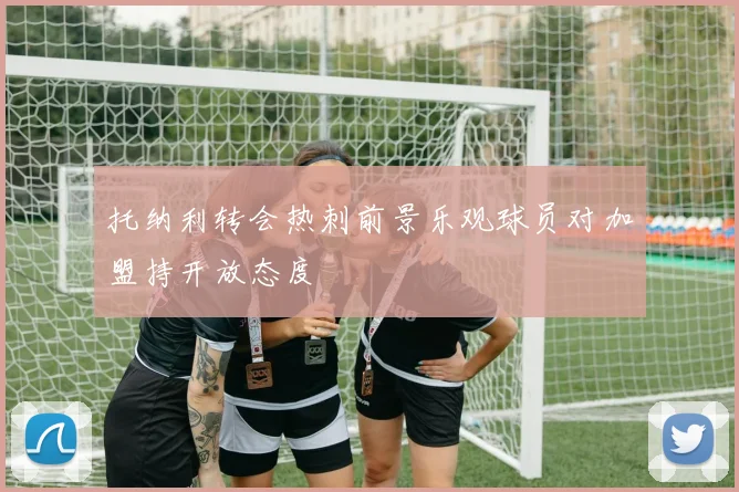 托纳利转会热刺前景乐观球员对加盟持开放态度