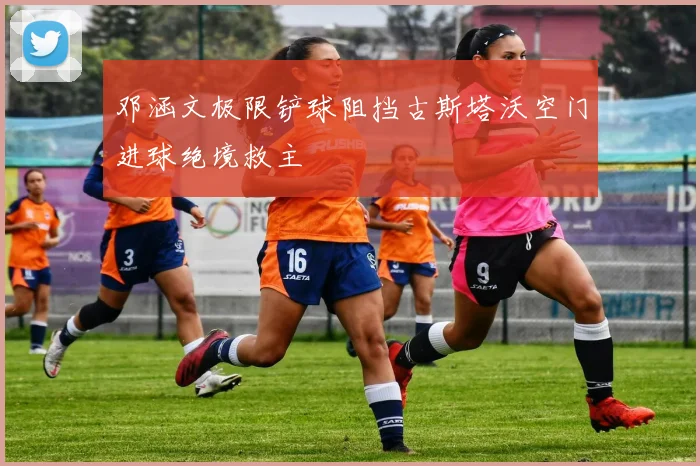 邓涵文极限铲球阻挡古斯塔沃空门进球绝境救主